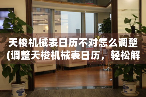 天梭機(jī)械表日歷不對(duì)怎么調(diào)整(調(diào)整天梭機(jī)械表日歷，輕松解決時(shí)間不準(zhǔn)問(wèn)題)