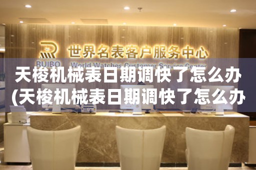 天梭機(jī)械表日期調(diào)快了怎么辦(天梭機(jī)械表日期調(diào)快了怎么辦？解決技巧大揭秘！)