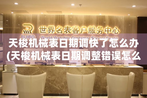 天梭機(jī)械表日期調(diào)快了怎么辦(天梭機(jī)械表日期調(diào)整錯(cuò)誤怎么辦？)