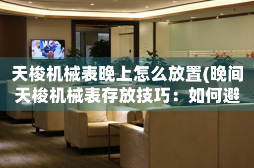 天梭機(jī)械表晚上怎么放置(晚間天梭機(jī)械表存放技巧：如何避免磁場(chǎng)干擾？)