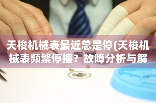 天梭機(jī)械表最近總是停(天梭機(jī)械表頻繁停擺？故障分析與解決全攻略)