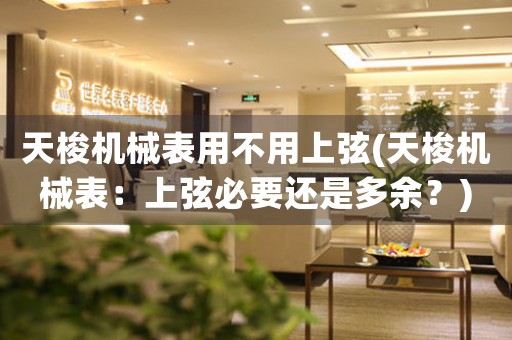 天梭機械表用不用上弦(天梭機械表：上弦必要還是多余？)
