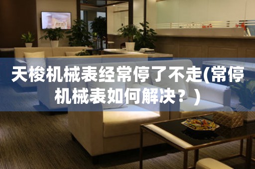 天梭機械表經(jīng)常停了不走(常停機械表如何解決？)