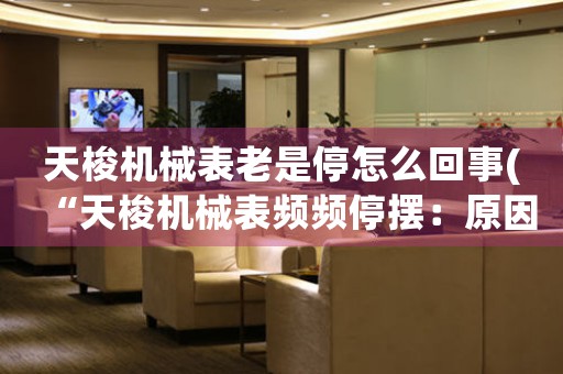 天梭機械表老是停怎么回事(“天梭機械表頻頻停擺：原因分析與解決方法”)