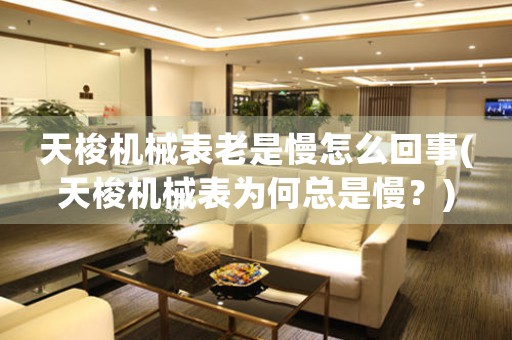 天梭機械表老是慢怎么回事(天梭機械表為何總是慢？)