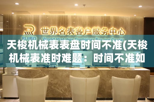 天梭機械表表盤時間不準(天梭機械表準時難題：時間不準如何解決？)