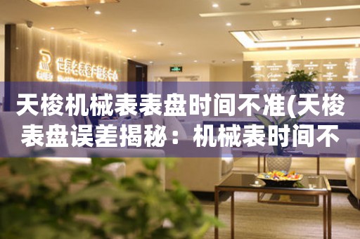 天梭機械表表盤時間不準(天梭表盤誤差揭秘：機械表時間不準的原因和解決方案)