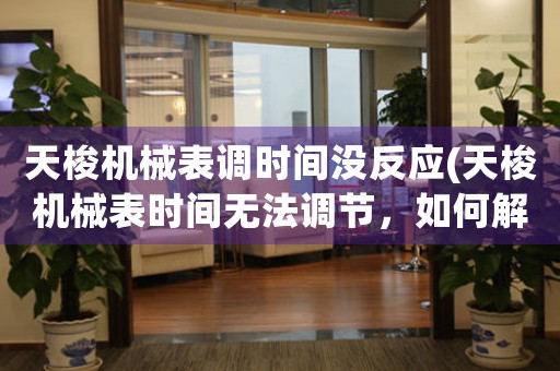天梭機械表調(diào)時間沒反應(yīng)(天梭機械表時間無法調(diào)節(jié)，如何解決？)