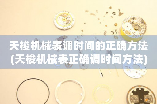 天梭機械表調(diào)時間的正確方法(天梭機械表正確調(diào)時間方法)