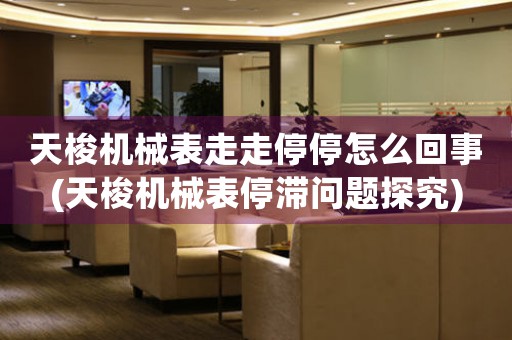 天梭機械表走走停停怎么回事(天梭機械表停滯問題探究)