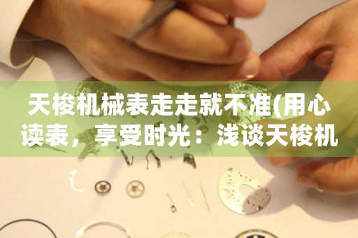 天梭機械表走走就不準(用心讀表，享受時光：淺談天梭機械表走走誤差問題)