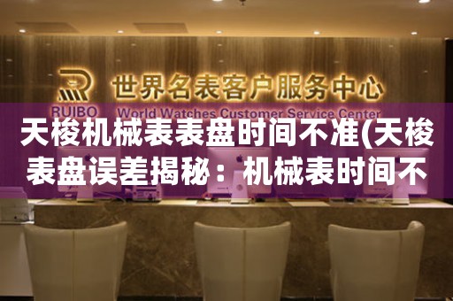 天梭機械表表盤時間不準(天梭表盤誤差揭秘：機械表時間不準的原因和解決方案)