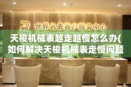 天梭機械表越走越慢怎么辦(如何解決天梭機械表走慢問題)