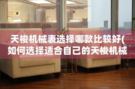 天梭機械表選擇哪款比較好(如何選擇適合自己的天梭機械表)