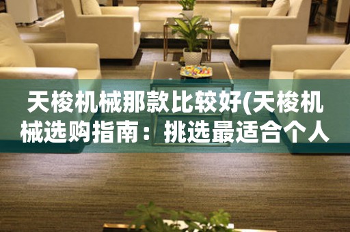 天梭機械那款比較好(天梭機械選購指南：挑選最適合個人風(fēng)格的腕表)