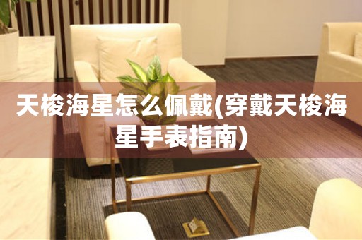 天梭海星怎么佩戴(穿戴天梭海星手表指南)