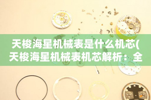 天梭海星機(jī)械表是什么機(jī)芯(天梭海星機(jī)械表機(jī)芯解析：全面揭示性能和設(shè)計(jì)特點(diǎn))