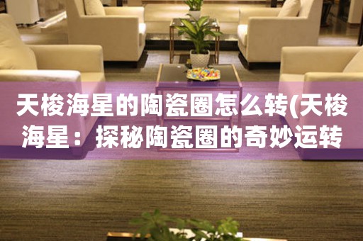 天梭海星的陶瓷圈怎么轉(zhuǎn)(天梭海星：探秘陶瓷圈的奇妙運(yùn)轉(zhuǎn)之謎)