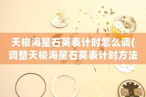 天梭海星石英表計(jì)時(shí)怎么調(diào)(調(diào)整天梭海星石英表計(jì)時(shí)方法，快速掌握！)