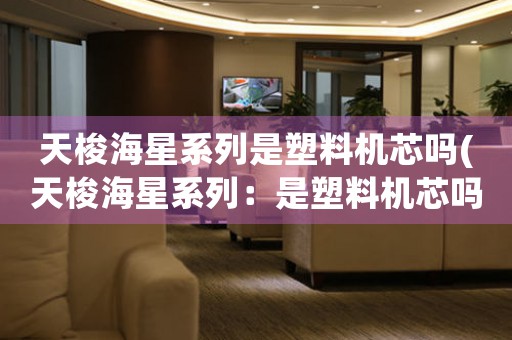 天梭海星系列是塑料機(jī)芯嗎(天梭海星系列：是塑料機(jī)芯嗎？)