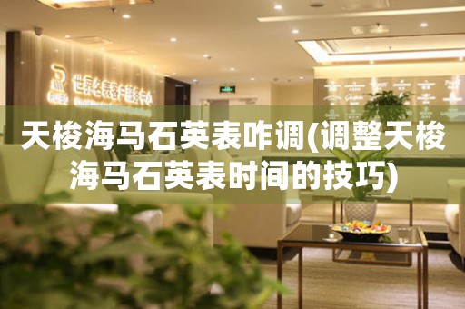 天梭海馬石英表咋調(diào)(調(diào)整天梭海馬石英表時(shí)間的技巧)