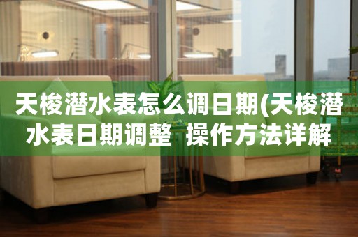 天梭潛水表怎么調(diào)日期(天梭潛水表日期調(diào)整  操作方法詳解)
