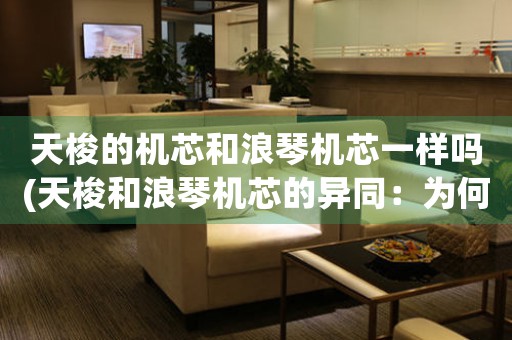 天梭的機芯和浪琴機芯一樣嗎(天梭和浪琴機芯的異同：為何它們不同？)