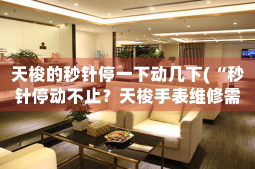 天梭的秒針停一下動幾下(“秒針停動不止？天梭手表維修需要注意什么？”)