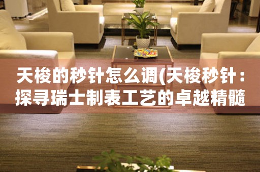 天梭的秒針怎么調(diào)(天梭秒針：探尋瑞士制表工藝的卓越精髓)