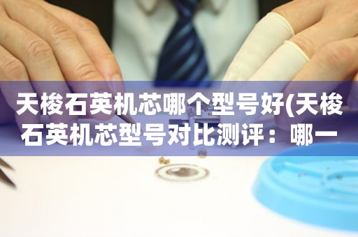 天梭石英機芯哪個型號好(天梭石英機芯型號對比測評：哪一款更適合你？)