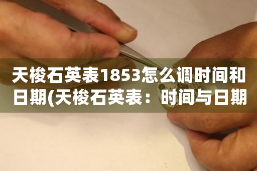 天梭石英表1853怎么調(diào)時間和日期(天梭石英表：時間與日期調(diào)整完全指南！)