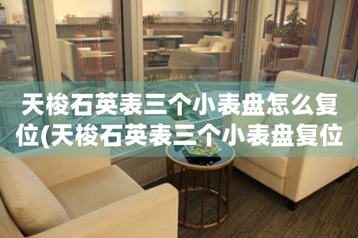 天梭石英表三個小表盤怎么復位(天梭石英表三個小表盤復位：解析與技巧)