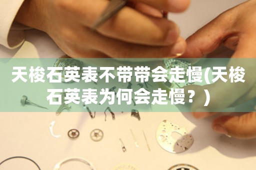 天梭石英表不帶帶會走慢(天梭石英表為何會走慢？)