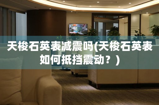 天梭石英表減震嗎(天梭石英表如何抵擋震動？)