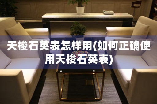 天梭石英表怎樣用(如何正確使用天梭石英表)