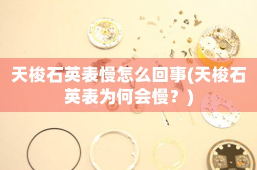天梭石英表慢怎么回事(天梭石英表為何會(huì)慢？)