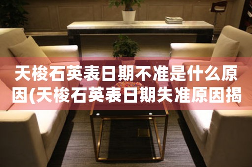 天梭石英表日期不準(zhǔn)是什么原因(天梭石英表日期失準(zhǔn)原因揭秘，你需要了解的關(guān)鍵信息！)