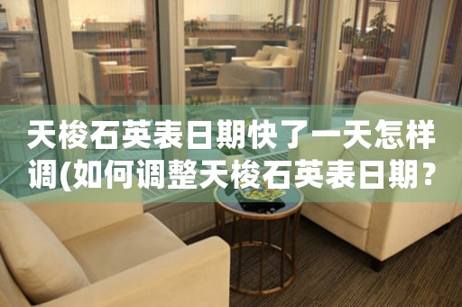 天梭石英表日期快了一天怎樣調(diào)(如何調(diào)整天梭石英表日期？快了一天怎么辦？)