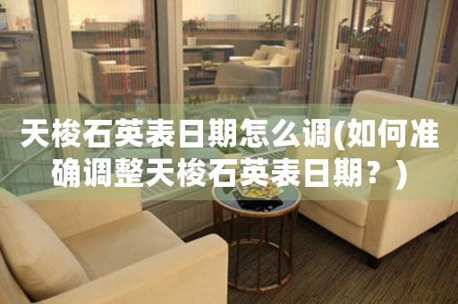 天梭石英表日期怎么調(diào)(如何準(zhǔn)確調(diào)整天梭石英表日期？)