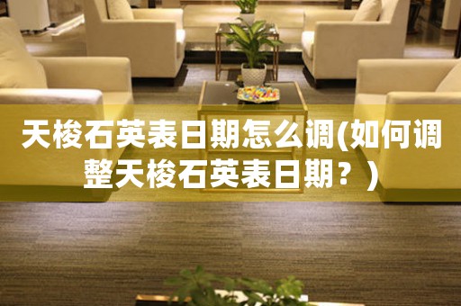 天梭石英表日期怎么調(diào)(如何調(diào)整天梭石英表日期？)