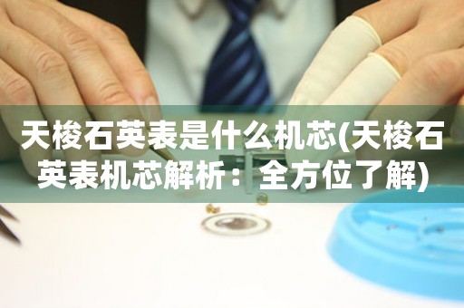 天梭石英表是什么機(jī)芯(天梭石英表機(jī)芯解析：全方位了解)