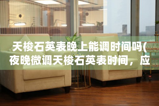 天梭石英表晚上能調(diào)時(shí)間嗎(夜晚微調(diào)天梭石英表時(shí)間，應(yīng)該這樣操作)