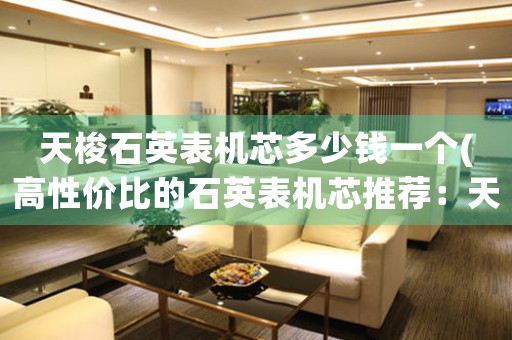天梭石英表機(jī)芯多少錢一個(gè)(高性價(jià)比的石英表機(jī)芯推薦：天梭石英表機(jī)芯價(jià)格了解一下)