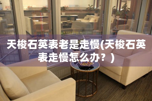 天梭石英表老是走慢(天梭石英表走慢怎么辦？)
