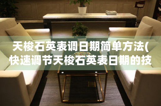 天梭石英表調(diào)日期簡(jiǎn)單方法(快速調(diào)節(jié)天梭石英表日期的技巧)