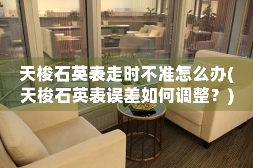 天梭石英表走時(shí)不準(zhǔn)怎么辦(天梭石英表誤差如何調(diào)整？)