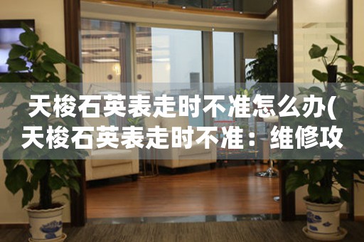 天梭石英表走時(shí)不準(zhǔn)怎么辦(天梭石英表走時(shí)不準(zhǔn)：維修攻略指南)