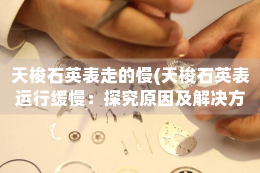天梭石英表走的慢(天梭石英表運(yùn)行緩慢：探究原因及解決方法)