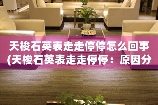 天梭石英表走走停停怎么回事(天梭石英表走走停停：原因分析)