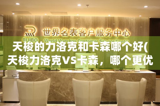 天梭的力洛克和卡森哪個(gè)好(天梭力洛克VS卡森，哪個(gè)更優(yōu)秀？)